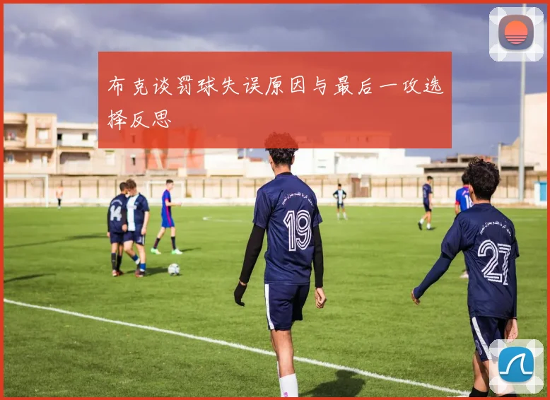 布克谈罚球失误原因与最后一攻选择反思
