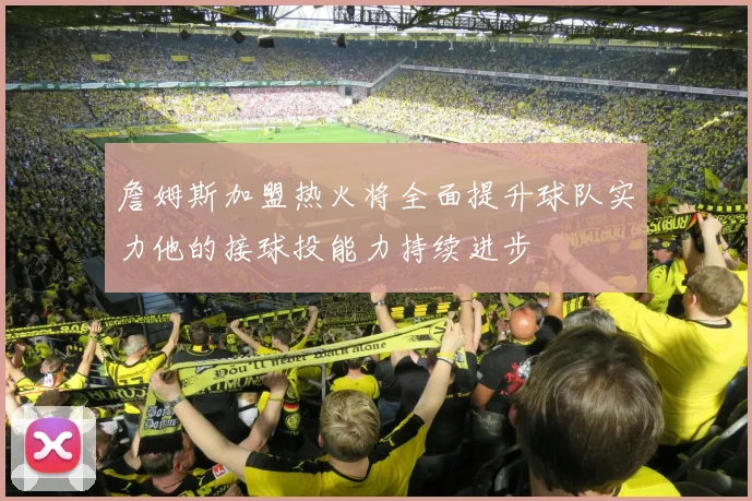 詹姆斯加盟热火将全面提升球队实力他的接球投能力持续进步