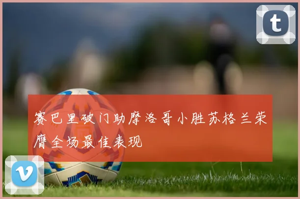 赛巴里破门助摩洛哥小胜苏格兰荣膺全场最佳表现