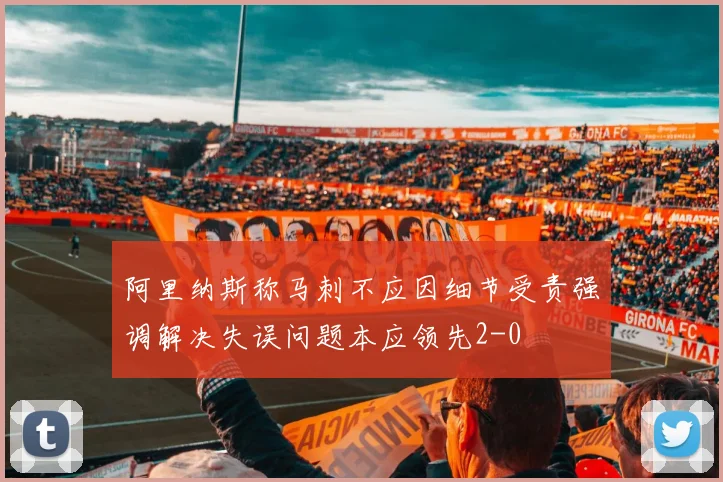 阿里纳斯称马刺不应因细节受责强调解决失误问题本应领先2-0