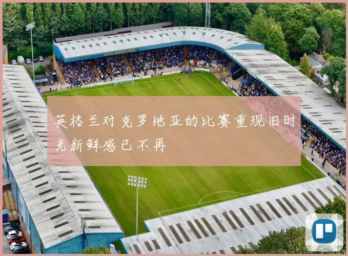 英格兰对克罗地亚的比赛重现旧时光新鲜感已不再