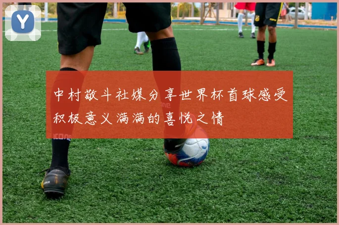 中村敬斗社媒分享世界杯首球感受积极意义满满的喜悦之情