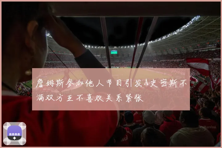 詹姆斯参加他人节目引发A史密斯不满双方互不喜欢关系紧张