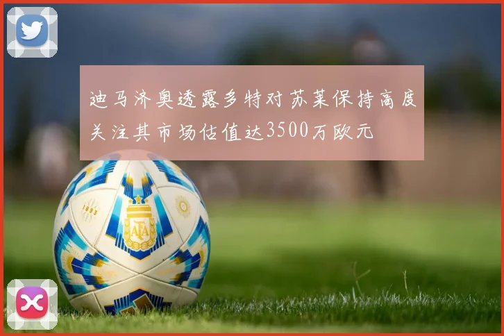 迪马济奥透露多特对苏莱保持高度关注其市场估值达3500万欧元