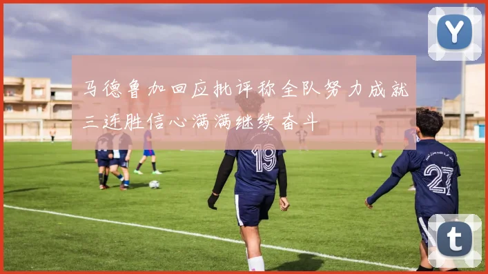 马德鲁加回应批评称全队努力成就三连胜信心满满继续奋斗