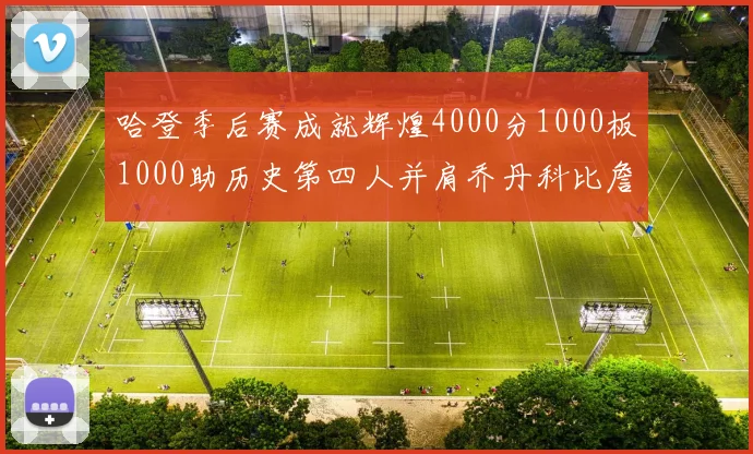 哈登季后赛成就辉煌4000分1000板1000助历史第四人并肩乔丹科比詹姆斯