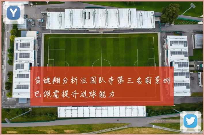 黄健翔分析法国队夺第三名前景姆巴佩需提升进球能力