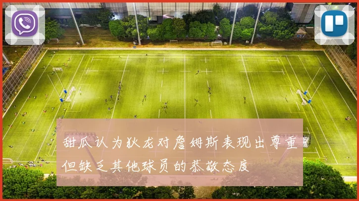 甜瓜认为狄龙对詹姆斯表现出尊重但缺乏其他球员的恭敬态度