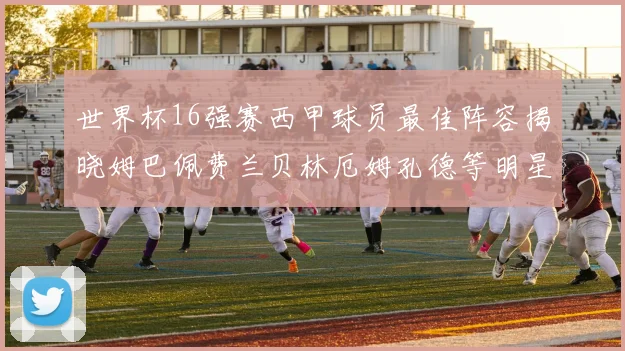 世界杯16强赛西甲球员最佳阵容揭晓姆巴佩费兰贝林厄姆孔德等明星入选