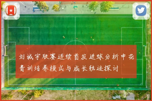 刘诚宇联赛连续首发进球分析申花青训培养模式与成长轨迹探讨