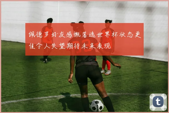 佩德罗好友感慨落选世界杯状态更佳令人失望期待未来表现