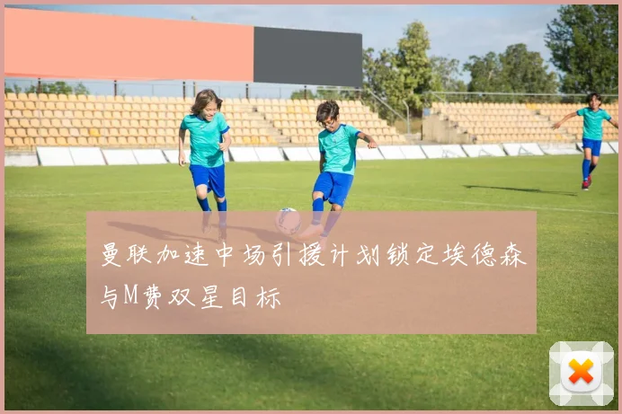 曼联加速中场引援计划锁定埃德森与M费双星目标