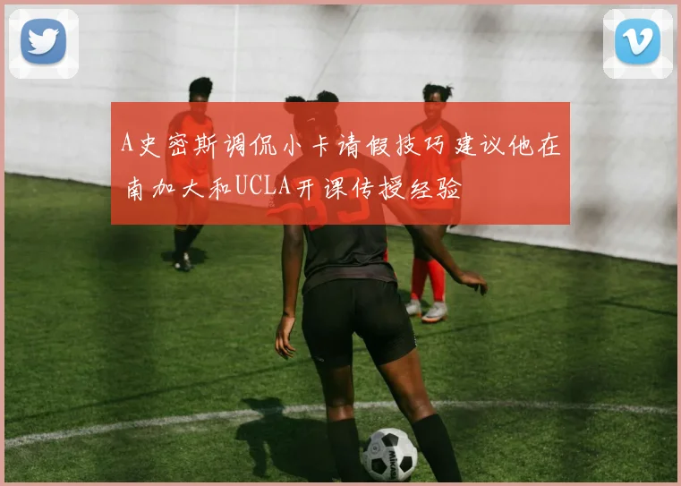A史密斯调侃小卡请假技巧建议他在南加大和UCLA开课传授经验