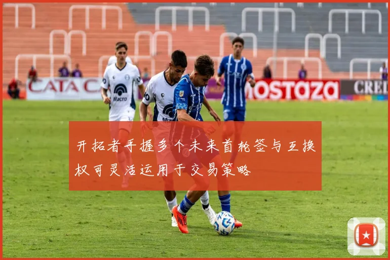 开拓者手握多个未来首轮签与互换权可灵活运用于交易策略