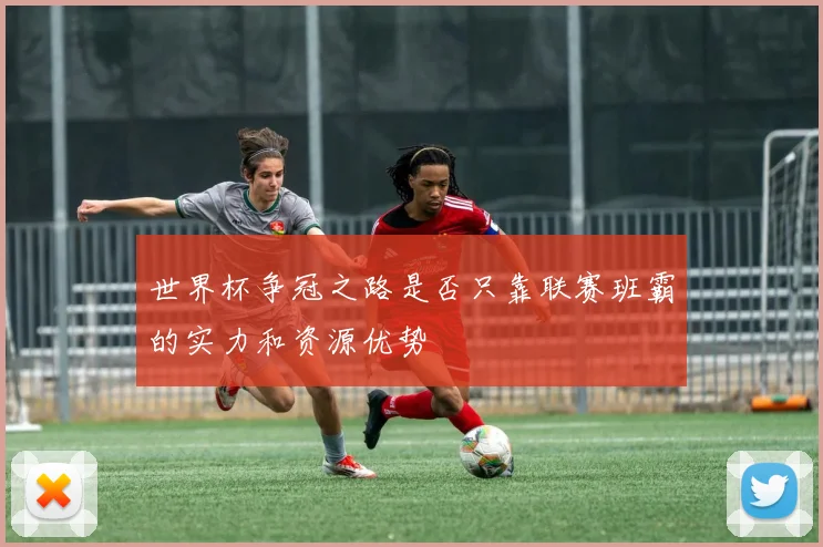 世界杯争冠之路是否只靠联赛班霸的实力和资源优势