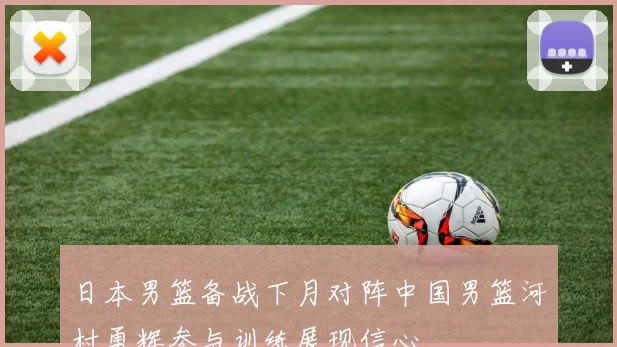 日本男篮备战下月对阵中国男篮河村勇辉参与训练展现信心
