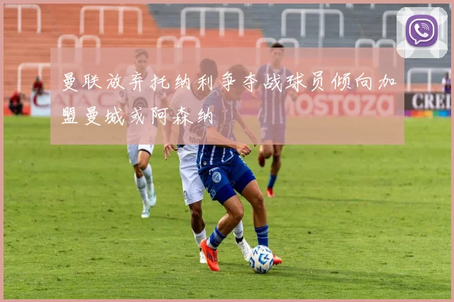 曼联放弃托纳利争夺战球员倾向加盟曼城或阿森纳