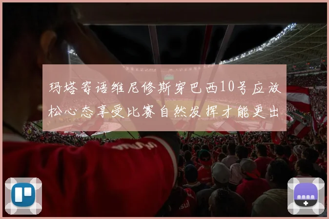 玛塔寄语维尼修斯穿巴西10号应放松心态享受比赛自然发挥才能更出色