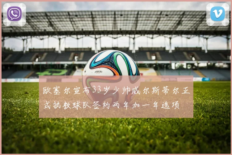 欧塞尔宣布33岁少帅威尔斯蒂尔正式执教球队签约两年加一年选项