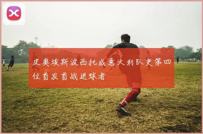 皮奥埃斯波西托成意大利队史第四位首发首战进球者