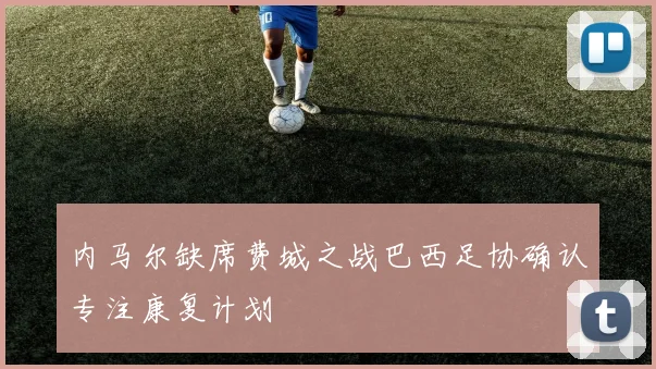 内马尔缺席费城之战巴西足协确认专注康复计划