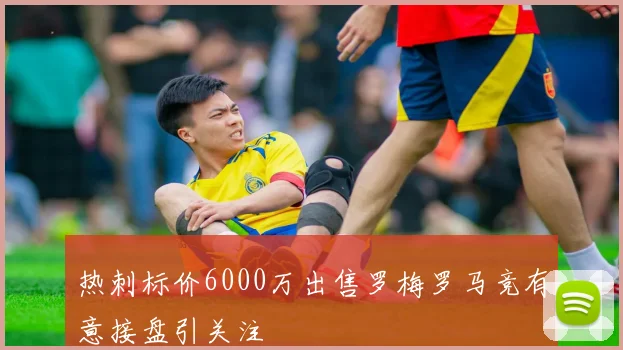 热刺标价6000万出售罗梅罗马竞有意接盘引关注