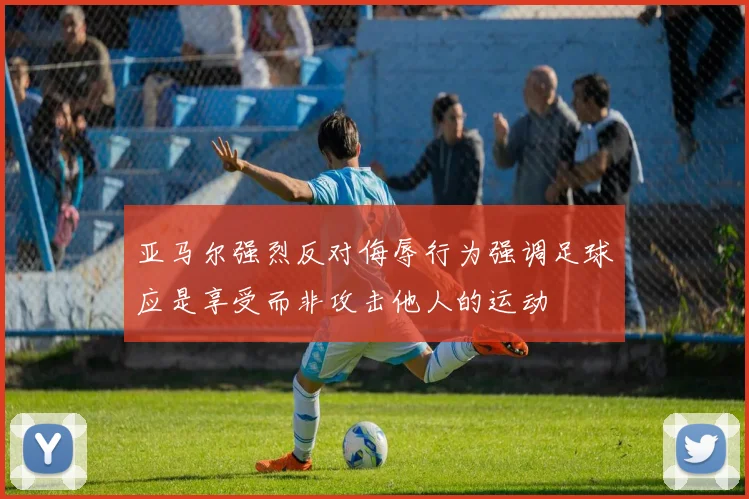 亚马尔强烈反对侮辱行为强调足球应是享受而非攻击他人的运动