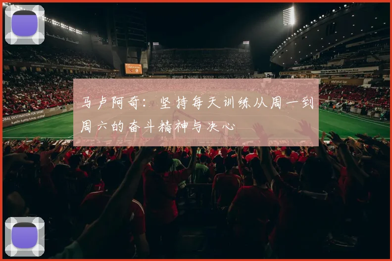 马卢阿奇：坚持每天训练从周一到周六的奋斗精神与决心